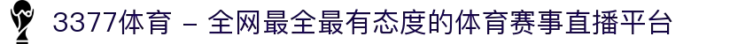 3377体育 - 全网最全最有态度的体育赛事直播平台